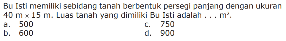 Bu Isti memiliki sebidang tanah berbentuk persegi panjang dengan ukuran 40 mx 15 m. Luas tanah yang dimiliki Bu Isti adalah m^2 .