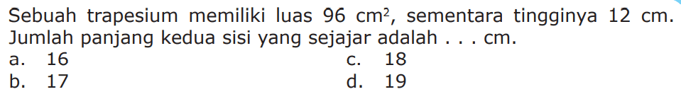 Sebuah trapesium memiliki luas 96 cm^2, sementara tingginya 12 cm. Jumlah panjang kedua sisi yang sejajar adalah . . . cm.