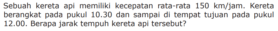 Sebuah kereta api memiliki kecepatan rata-rata 150 km/jam. Kereta berangkat pada pukul 10.30 dan sampai di tempat tujuan pada pukul 12.00. Berapa jarak tempuh kereta api tersebut?