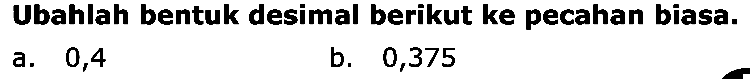 Ubahlah bentuk desimal berikut ke pecahan biasa. a. 0,4 b. 0,375