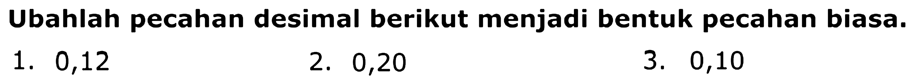 Ubahlah pecahan desimal berikut menjadi bentuk pecahan biasa.
1. 0,12
2. 0,20
3. 0,10