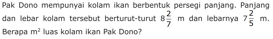 Pak Dono mempunyai kolam ikan berbentuk persegi panjang. Panjang dan lebar kolam tersebut berturut-turut 8 2/7 m dan lebarnya 7 2/5 m. Berapa m^2 luas kolam ikan Pak Dono?