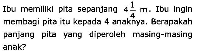 Ibu memiliki pita sepanjang 4 1/4 m. Ibu ingin membagi pita itu kepada 4 anaknya. Berapakah panjang pita yang diperoleh masing-masing anak?