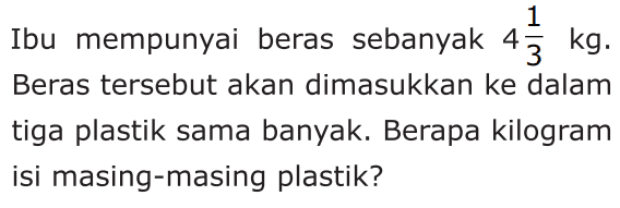 Ibu mempunyai beras sebanyak 4 1/3 kg. Beras tersebut akan dimasukkan ke dalam tiga plastik sama banyak. Berapa kilogram isi masing-masing plastik?