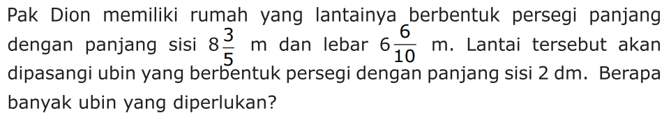 Pak Dion memiliki rumah yang lantainya berbentuk persegi panjang dengan panjang sisi 8 3/5 m dan lebar 6 6/10 m. Lantai tersebut akan dipasangi ubin yang berbentuk persegi dengan panjang sisi 2 dm. Berapa banyak ubin yang diperlukan?