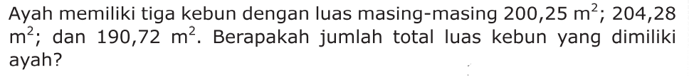 Ayah memiliki tiga kebun dengan luas masing-masing 200,25 m^2; 204,28 m^2; dan 190,72 m^2. Berapakah jumlah total luas kebun yang dimiliki ayah?