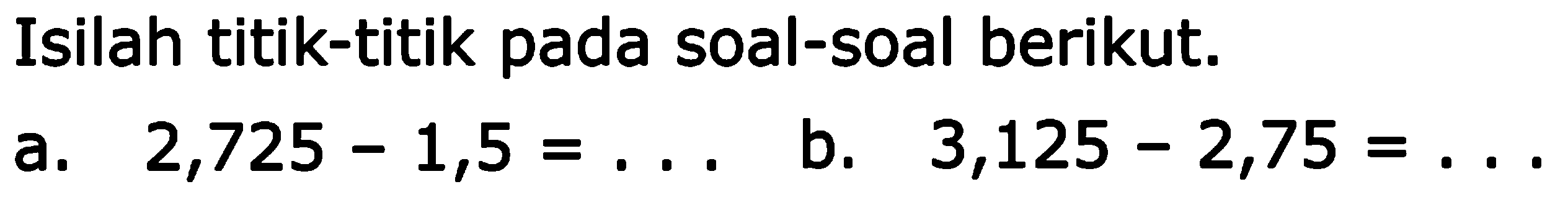 Isilah titik-titik pada soal-soal berikut. a. 2,725 - 1,5 = ... b. 3,125 - 2,75 = ...