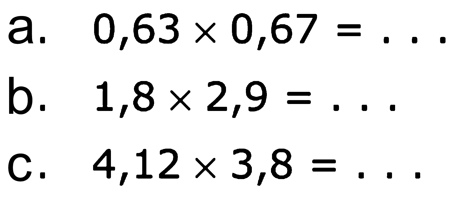 a. 0,63 x 0,67 = . . . b. 1,8 x 2,9 = . . . c. 4,12 x 3,8 = . . .