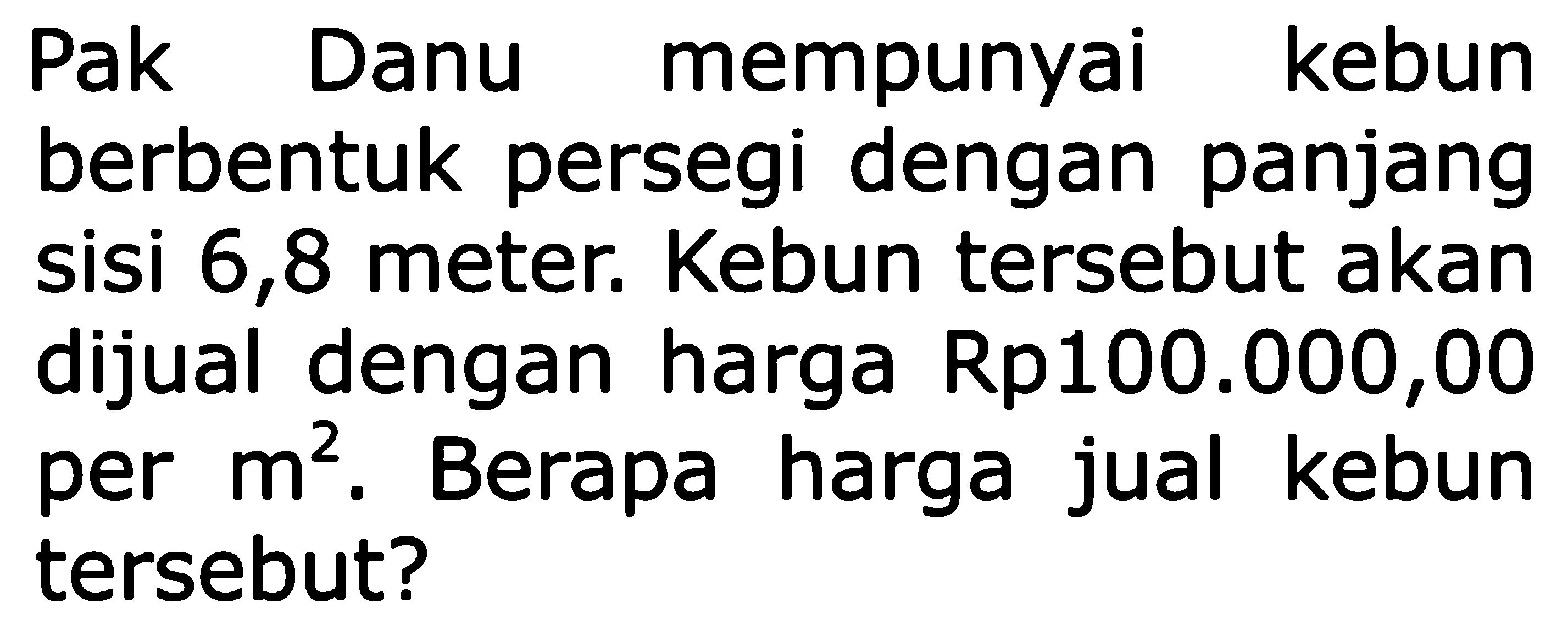 Pak mempunyai kebun Danu berbentuk persegi dengan panjang sisi 6,8 meter. Kebun tersebut akan dijual dengan harga Rp100.000,00 per m^2. Berapa harga jual kebun per tersebut?