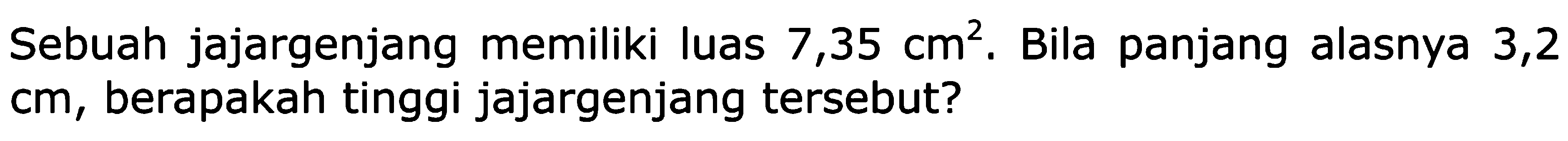 Sebuah jajargenjang memiliki luas 7,35 cm^2 . Bila panjang alasnya 3,2 cm, berapakah tinggi jajargenjang tersebut?