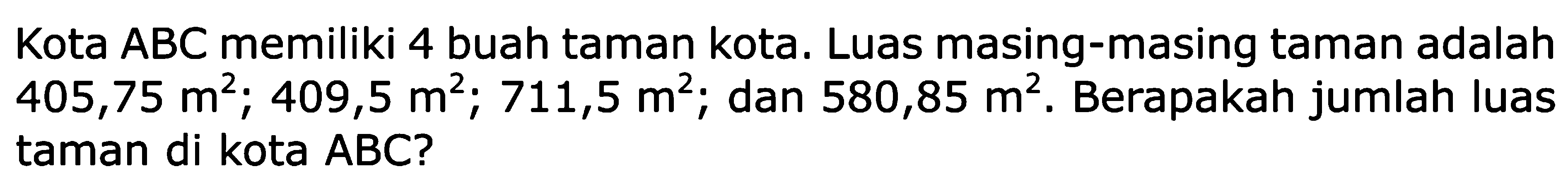 Kota ABC memiliki 4 buah taman kota. Luas masing-masing taman adalah 405,75 m^2 ; 409,5 m^2 ; 711,5 m^2 ; dan 580,85 m^2 . Berapakah jumlah luas taman di kota ABC?