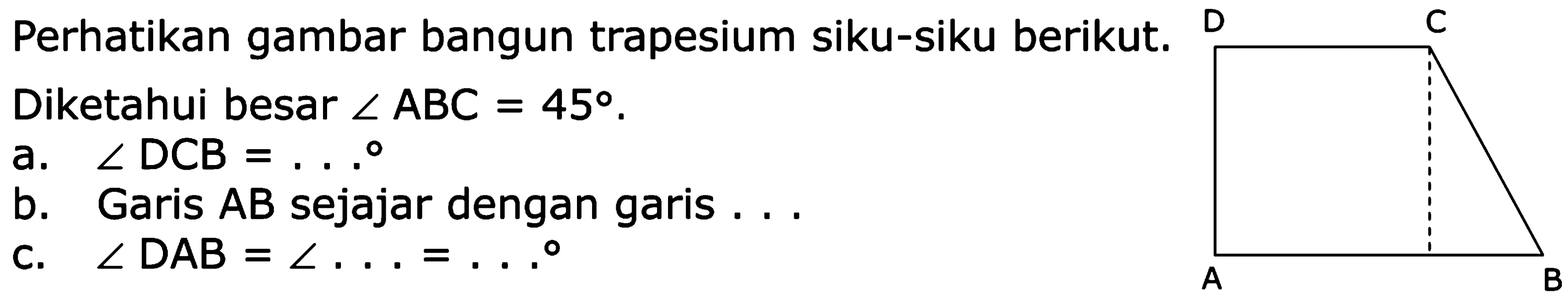 Perhatikan gambar bangun trapesium siku-siku berikut. Diketahui besar sudut ABC = 45. a. sudut DCB = ... b. Garis AB sejajar dengan garis ... c. sudut DAB = sudut ... = ...