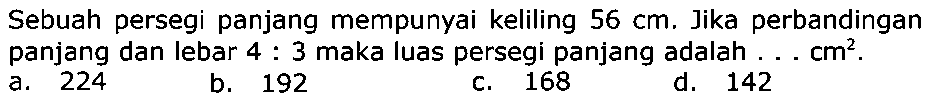 Sebuah persegi panjang mempunyai keliling 56 cm. Jika perbandingan panjang dan lebar 4 : 3 maka luas persegi panjang adalah ... cm^2 .