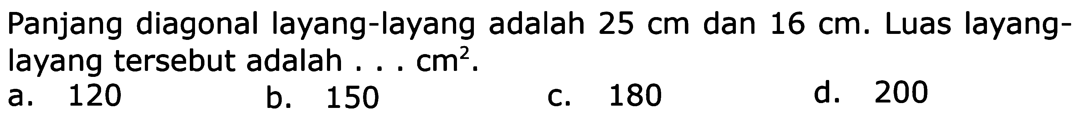 Panjang diagonal layang-layang adalah 25 dan 16 Luas layang- cm cm. layang tersebut adalah cm? d. 200 120 150 180 a, b. C.