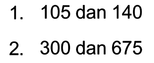 1. 105 dan 140
 2. 300 dan 675