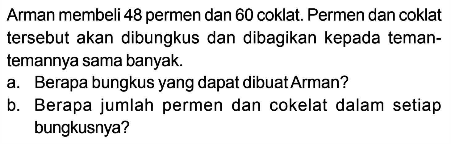 Arman membeli 48 permen dan 60 coklat. Permen dan coklat tersebut akan dibungkus dan dibagikan kepada teman- temannya sama banyak.
 a. Berapa bungkus yang dapat dibuat Arman?
 b. Berapa jumlah permen dan cokelat dalam setiap bungkusnya?