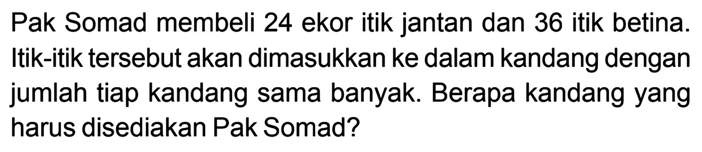 Pak Somad membeli 24 ekor itik jantan dan 36 itik betina. Itik-itik tersebut akan dimasukkan ke dalam kandang dengan jumlah tiap kandang sama banyak. Berapa kandang yang harus disediakan Pak Somad?