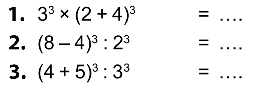 1. 3^3 x (2 + 4)^3 = ....
 2. (8 - 4)^3 : 2^3 = ....
 3. (4 + 5)^3 : 3^3 = ....