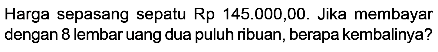 Harga sepasang sepatu Rp 145.000,00. Jika membayar dengan 8 lembar uang dua puluh ribuan, berapa kembalinya?