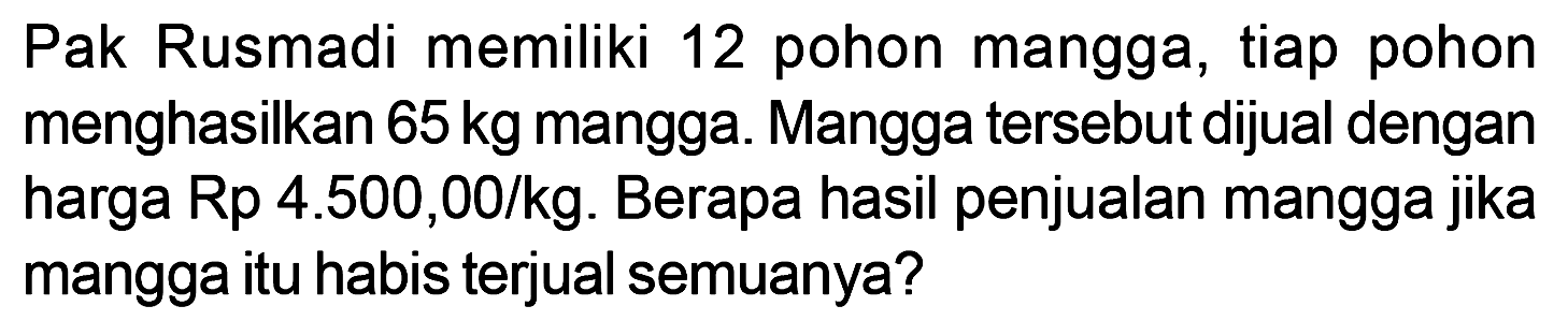 Pak Rusmadi memiliki 12 pohon mangga, tiap pohon menghasilkan 65 kg mangga. Mangga tersebut dijual dengan harga Rp 4.500,00/kg. Berapa hasil penjualan mangga jika mangga itu habis terjual semuanya?