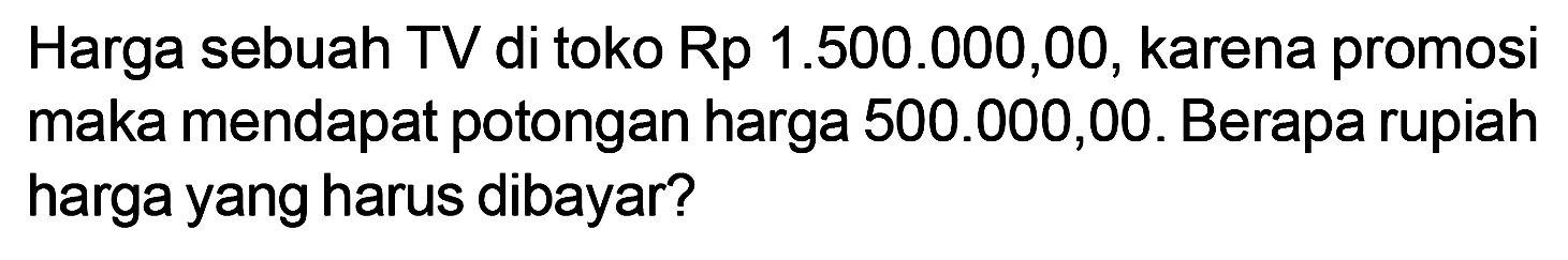 Harga sebuah TV di toko Rp 1.500.000,00, karena promosi maka mendapat potongan harga 500.000,00. Berapa rupiah harga yang harus dibayar?