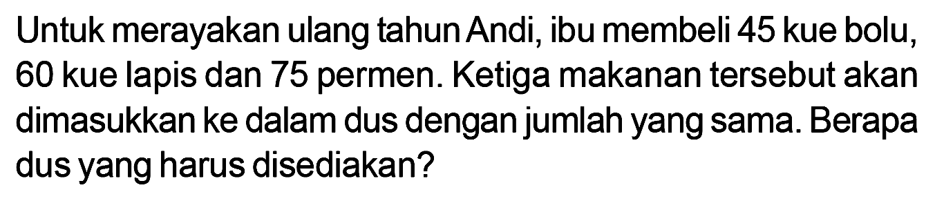 Untuk merayakan ulang tahun Andi, ibu membeli 45 kue bolu, 60 kue lapis dan 75 permen. Ketiga makanan tersebut akan dimasukkan ke dalam dus dengan jumlah yang sama. Berapa dus yang harus disediakan?