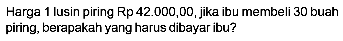 Harga 1 lusin piring Rp42.000,00, jika ibu membeli 30 buah piring, berapakah yang harus dibayar ibu?