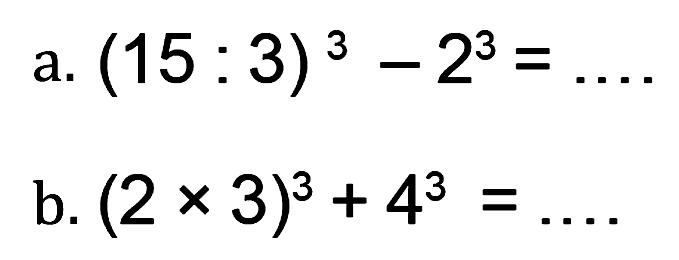 a. (15 : 3)^3 - 2^3 = .... b. (2 x 3)^3 + 4^3 = ....
