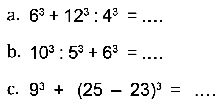 a. 6^3 + 12^3 : 4^3 =
 b. 10^3 : 5^3 + 6^3 =
 c. 9^3 + (25 - 23)^3 =