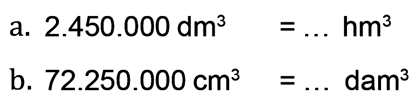 a. 2.450.000 dm^3 = ... hm^3 
 b. 72.250.000 cm^3 = ... dam^3