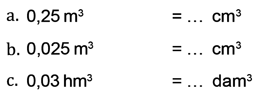 a. 0,25 m^3 = ... cm^3 b. 0,025 m^3 = ... cm^3 c. 0,03 hm^3 = ... dam^3