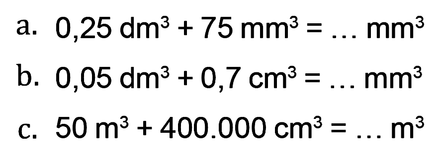 a. 0,25 dm^3 + 75 mm^3 = ... mm^3 b. 0,05 dm^3 + 0,7 cm^3 = ... mm^# c. 50 m^3 + 400.000 cm^3 = ... m^3