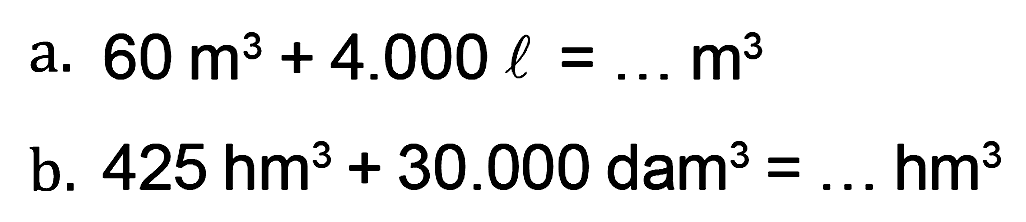 a. 60 m^3 + 4.000 l = ... m^3 b. 425 hm^3 + 30.000 dam^3 = ... hm^3