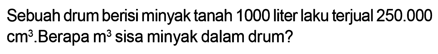 Sebuah drum berisi minyak tanah 1000 liter laku terjual 250.000 cm^3 . Berapa m^3 sisa minyak dalam drum?