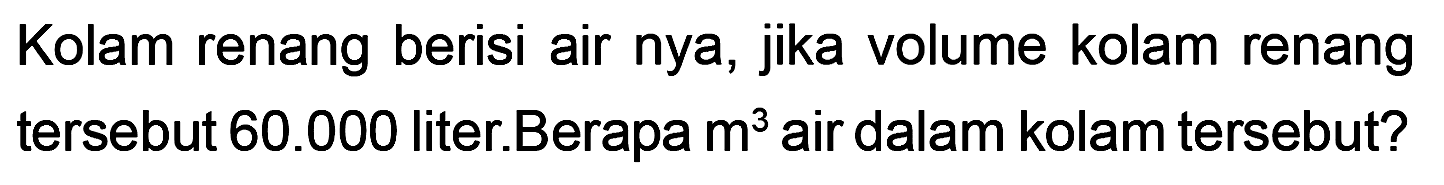 Kolam renang berisi air nya, jika volume kolam renang tersebut 60.000 liter. Berapa m^3 air dalam kolam tersebut?