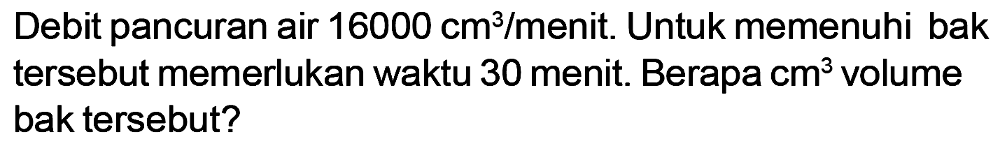 Debit pancuran air 16000 cm^3/menit. Untuk memenuhi bak tersebut memerlukan waktu 30 menit. Berapa cm^3 volume bak tersebut?