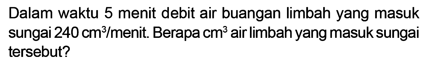 Dalam waktu 5 menit debit air buangan limbah yang masuk sungai 240 cm^3/menit. Berapa cm^3 air limbah yang masuk sungai tersebut?