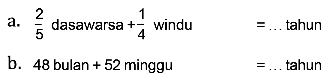 a. 2/5 dasawarsan + 1/4 windu = ... tahun
 b. 48 bulan + 52 minggu = ... tahun