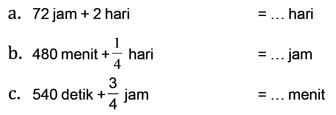 a. 72 jam + 2 hari = ... hari
 b. 480 menit + 1/4 hari = ... jam
 c. 540 detik + 3/4 jam = ... menit