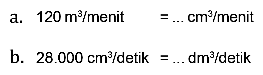 a. 120 m^3 / menit = ... cm^3 / menit b. 28.000 cm^3 / detik = ... dm^3 / detik