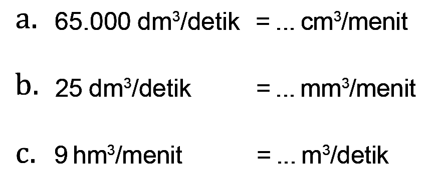 a. 65.000 dm^3 / detik = ... cm^3 / menit b. 25 dm^3 / detik = .... mm^3 / menit c. 9 hm^3 / menit = ... m^3 / detik