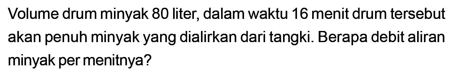 Volume drum minyak 80 liter, dalam waktu 16 menit drum tersebut akan penuh minyak yang dialirkan dari tangki. Berapa debit aliran minyak per menitnya?