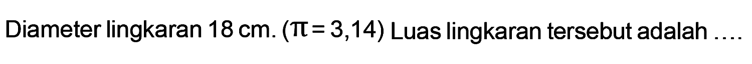 Diameter lingkaran 18 cm. (pi= 3,14) Luas lingkaran tersebut adalah...