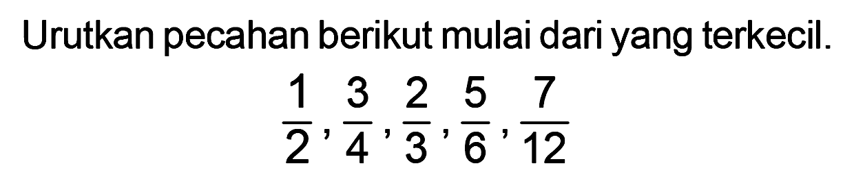 Urutkan pecahan berikut mulai dari yang terkecil.

(1)/(2), (3)/(4), (2)/(3), (5)/(6), (7)/(12)
