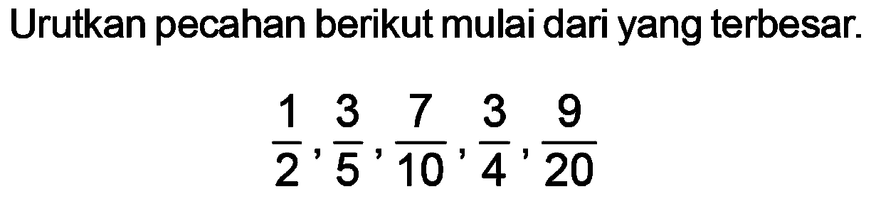 Urutkan pecahan berikut mulai dari yang terbesar.

(1)/(2), (3)/(5), (7)/(10), (3)/(4), (9)/(20)
