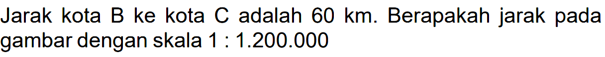 Jarak kota B ke kota C adalah 60 km. Berapakah jarak pada gambar dengan skala 1 : 1.200.000