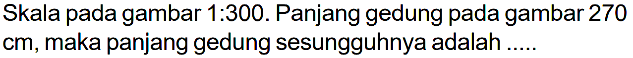 Skala pada gambar 1.300. Panjang gedung pada gambar 270 cm, maka panjang gedung sesungguhnya adalah .....