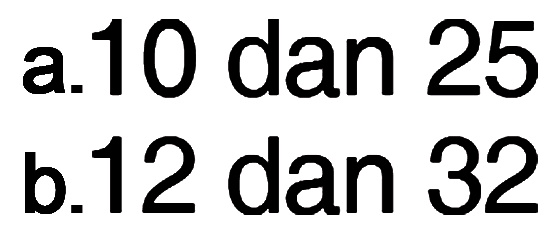 a. 10 dan 25 
 b. 12 dan 32