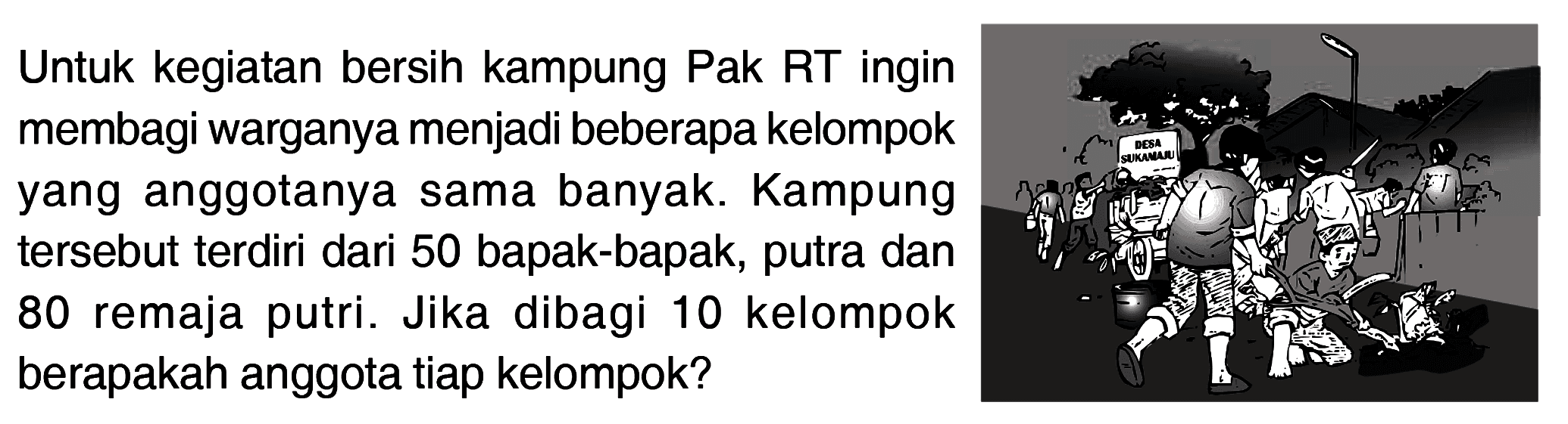 Untuk kegiatan bersih kampung Pak RT ingin membagi warganya menjadi beberapa kelompok yang anggotanya sama banyak. Kampung tersebut terdiri dari 50 bapak-bapak, putra dan 80 remaja putri. Jika dibagi 10 kelompok berapakah anggota tiap kelompok?