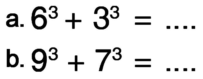 a. 6^3 + 3^3 = .... b. 9^3 + 7^3 = ....